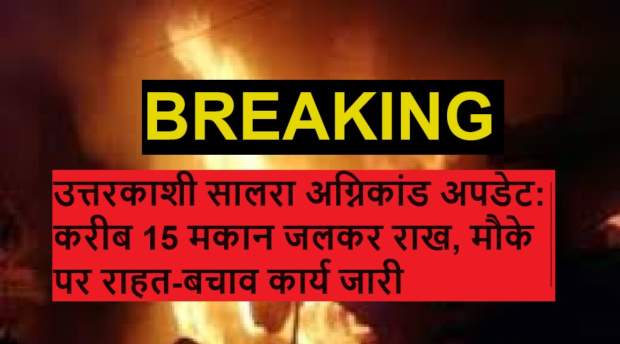 उत्तरकाशी सालरा अग्निकांड अपडेट: करीब 15 मकान जलकर राख, मौके पर राहत-बचाव कार्य जारी