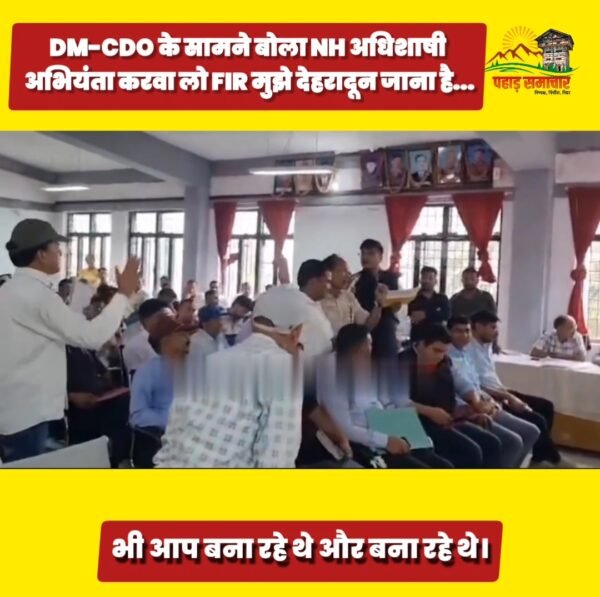 उत्तराखंड: DM, CDO के सामने बोला NH अधिशासी अभियंता, करा लो FIR, मैं साइट पर नहीं जाऊंगा…देहरादून जाना है
